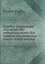 Familiar illustrations of Scottish life: embodying nearly five hundred anecdotes and stories chiefly original