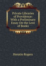 Private Libraries of Providence: With a Preliminary Essay On the Love of Books