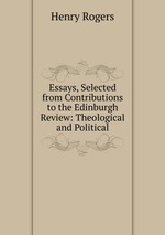 Essays, Selected from Contributions to the Edinburgh Review: Theological and Political