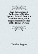 Lyra Britannica: A Collection of British Hymns, Printed from the Genuine Texts, with Biographical Sketches of the Hymn Wirters