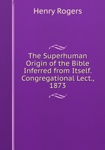 The Superhuman Origin of the Bible Inferred from Itself. Congregational Lect., 1873