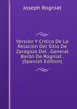 Versin Y Crtica De La Relacin Del Sitio De Zaragoza Del . General Barn De Rogniat . (Spanish Edition)