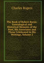 The Book of Robert Burns: Genealogical and Historical Memoirs of the Poet, His Associates and Those Celebrated in His Writings, Volume 2
