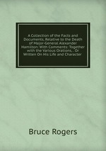 A Collection of the Facts and Documents, Relative to the Death of Major-General Alexander Hamilton: With Comments: Together with the Various Orations, . Or Written On His Life and Character