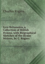 Lyra Britannica, a Collection of British Hymns, with Biographical Sketches of the Hymn Writers, by C. Rogers