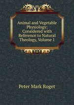 Animal and Vegetable Physiology: Considered with Reference to Natural Theology, Volume 1