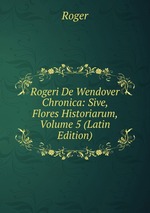 Rogeri De Wendover Chronica: Sive, Flores Historiarum, Volume 5 (Latin Edition)