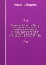 Discourse Before the Rhode Island Historical Society at Its Centennial Celebration of Rhode Island`S Adoption of the Federal Constitution, in Providence, R.I., May 29, 1890