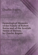 Genealogical Memoirs of the Family of Robert Burns and of the Scottish House of Burnes / by Charles Rogers