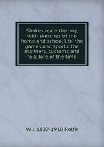 Shakespeare the boy, with sketches of the home and school life, the games and sports, the manners, customs and folk-lore of the time