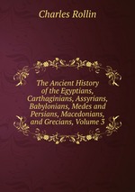 The Ancient History of the Egyptians, Carthaginians, Assyrians, Babylonians, Medes and Persians, Macedonians, and Grecians, Volume 3
