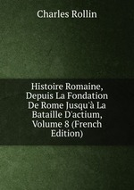 Histoire Romaine, Depuis La Fondation De Rome Jusqu` La Bataille D`actium, Volume 8 (French Edition)