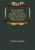 De La Manire D`enseigner Et D`tudier Les Belles-Lettres, Par Rapport L`esprit & Au Coeur (French Edition)