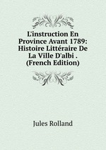 L`instruction En Province Avant 1789: Histoire Littraire De La Ville D`albi . (French Edition)