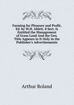 Farming for Pleasure and Profit, Ed. by W.H. Ablett. 8 Sect. Is Entitled the Management of Grass Land And the Gen. Title Appears in It Only in the Publisher`s Advertisements