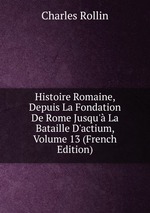 Histoire Romaine, Depuis La Fondation De Rome Jusqu` La Bataille D`actium, Volume 13 (French Edition)