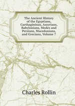 The Ancient History of the Egyptians, Carthagininas, Assyrians, Babylonians, Medes and Persians, Macedonians, and Grecians, Volume 7