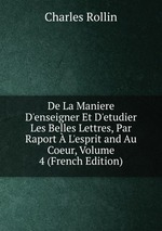 De La Maniere D`enseigner Et D`etudier Les Belles Lettres, Par Raport L`esprit and Au Coeur, Volume 4 (French Edition)