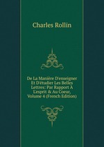 De La Manire D`enseigner Et D`tudier Les Belles Lettres: Par Rapport  L`esprit & Au Coeur, Volume 4 (French Edition)