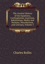 The Ancient History of the Egyptians, Carthagininas, Assyrians, Babylonians, Medes and Persians, Macedonians, and Grecians, Volume 5