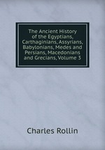 The Ancient History of the Egyptians, Carthaginians, Assyrians, Babylonians, Medes and Persians, Macedonians and Grecians, Volume 3