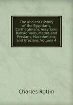 The Ancient History of the Egyptians, Carthaginians, Assyrians, Babylonians, Medes and Persians, Macedonians, and Grecians, Volume 4