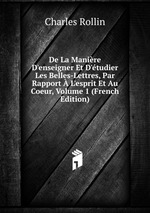 De La Manire D`enseigner Et D`tudier Les Belles-Lettres, Par Rapport  L`esprit Et Au Coeur, Volume 1 (French Edition)