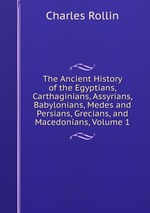 The Ancient History of the Egyptians, Carthaginians, Assyrians, Babylonians, Medes and Persians, Grecians, and Macedonians, Volume 1