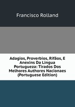 Adagios, Proverbios, Rifos, E Anexins Da Lingua Portugueza: Tirados Dos Melhores Authores Nacionaes (Portuguese Edition)