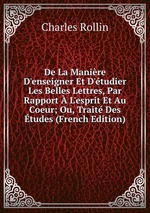 De La Manire D`enseigner Et D`tudier Les Belles Lettres, Par Rapport L`esprit Et Au Coeur; Ou, Trait Des tudes (French Edition)