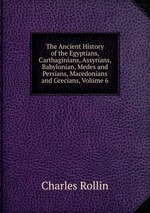 The Ancient History of the Egyptians, Carthaginians, Assyrians, Babylonian, Medes and Persians, Macedonians and Grecians, Volume 6
