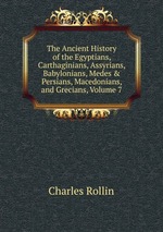 The Ancient History of the Egyptians, Carthaginians, Assyrians, Babylonians, Medes & Persians, Macedonians, and Grecians, Volume 7