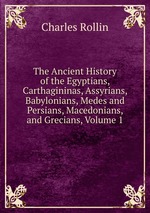 The Ancient History of the Egyptians, Carthagininas, Assyrians, Babylonians, Medes and Persians, Macedonians, and Grecians, Volume 1