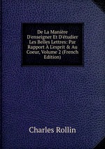De La Manire D`enseigner Et D`tudier Les Belles Lettres: Par Rapport L`esprit & Au Coeur, Volume 2 (French Edition)