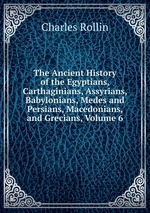 The Ancient History of the Egyptians, Carthaginians, Assyrians, Babylonians, Medes and Persians, Macedonians, and Grecians, Volume 6