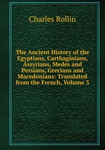 The Ancient History of the Egyptians, Carthaginians, Assyrians, Medes and Persians, Grecians and Macedonians: Translated from the French, Volume 3