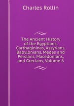 The Ancient History of the Egyptians, Carthagininas, Assyrians, Babylonians, Medes and Persians, Macedonians, and Grecians, Volume 6