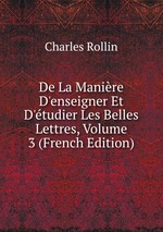 De La Manire D`enseigner Et D`tudier Les Belles Lettres, Volume 3 (French Edition)