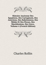 Histoire Ancienne Des Egyptiens, Des Cartaginois, Des Assyriens, Des Babyloniens, Des Mdes Et Des Perses, Des Macdoniens, Des Grecs, Volume 4 (French Edition)