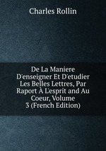 De La Maniere D`enseigner Et D`etudier Les Belles Lettres, Par Raport L`esprit and Au Coeur, Volume 3 (French Edition)