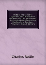 Histoire Ancienne Des Egyptiens, Des Carthaginois, Des Assyriens, Des Babyloniens, Des Mdes Et Des Perses, Des Macdoniens, Des Grecs, Volume 12 (French Edition)