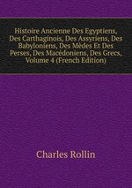 Histoire Ancienne Des Egyptiens, Des Carthaginois, Des Assyriens, Des Babyloniens, Des Mdes Et Des Perses, Des Macdoniens, Des Grecs, Volume 4 (French Edition)