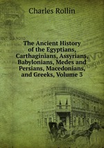 The Ancient History of the Egyptians, Carthaginians, Assyrians, Babylonians, Medes and Persians, Macedonians, and Greeks, Volume 3