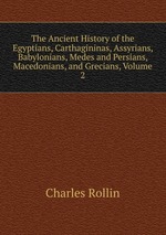 The Ancient History of the Egyptians, Carthagininas, Assyrians, Babylonians, Medes and Persians, Macedonians, and Grecians, Volume 2