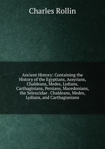 Ancient History: Containing the History of the Egyptians, Assyrians, Chaldeans, Medes, Lydians, Carthaginians, Persians, Macedonians, the Seleucidae . Chaldeans, Medes, Lydians, and Carthagianians