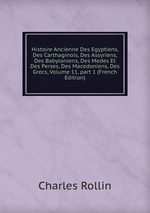 Histoire Ancienne Des Egyptiens, Des Carthaginois, Des Assyriens, Des Babyloniens, Des Medes Et Des Perses, Des Macedoniens, Des Grecs, Volume 11, part 1 (French Edition)