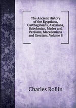 The Ancient History of the Egyptians, Carthaginians, Assyrians, Babylonian, Medes and Persians, Macedonians and Grecians, Volume 8