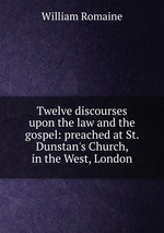 Twelve discourses upon the law and the gospel: preached at St. Dunstan`s Church, in the West, London