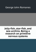 Jelly-fish, star-fish, and sea-urchins. Being a research on primitive nervous systems