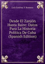 Desde El Zanjn Hasta Baire: Datos Para La Historia Poltica De Cuba (Spanish Edition)